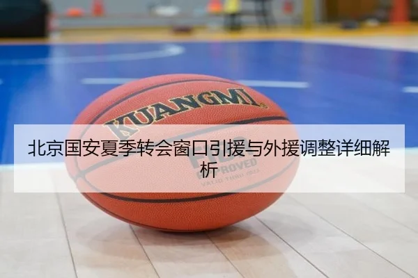 北京国安夏季转会窗口引援与外援调整详细解析
